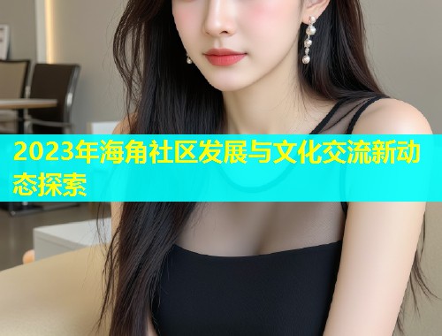 2023年海角社区发展与文化交流新动态探索  第1张