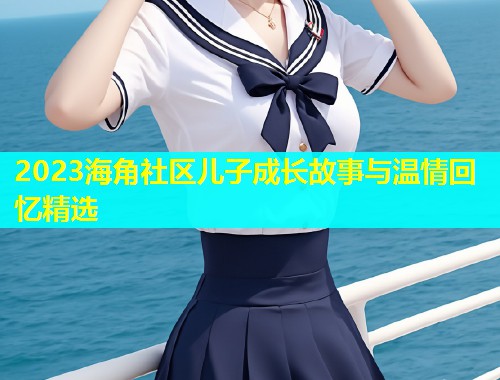 2023海角社区儿子成长故事与温情回忆精选  第1张