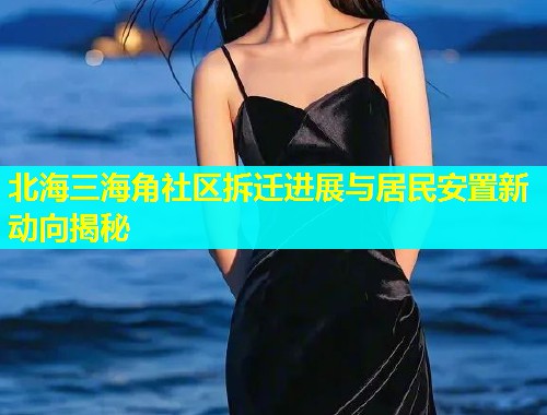 北海三海角社区拆迁进展与居民安置新动向揭秘  第1张