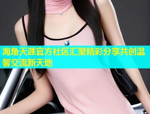 海角天涯官方社区汇聚精彩分享共创温馨交流新天地  第1张