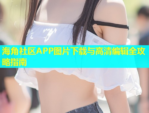 海角社区APP图片下载与高清编辑全攻略指南  第1张
