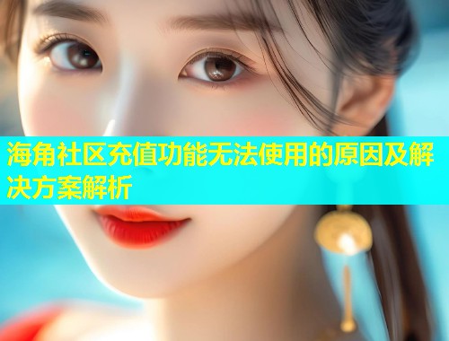 海角社区充值功能无法使用的原因及解决方案解析  第1张