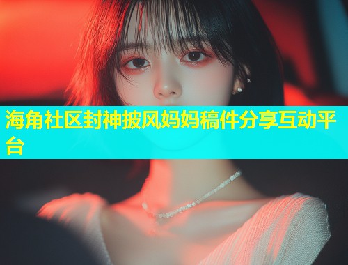 海角社区封神披风妈妈稿件分享互动平台  第1张