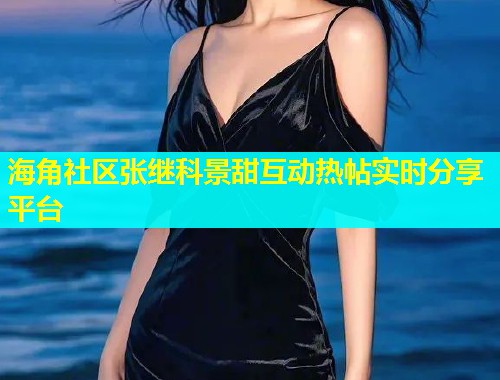 海角社区张继科景甜互动热帖实时分享平台  第1张