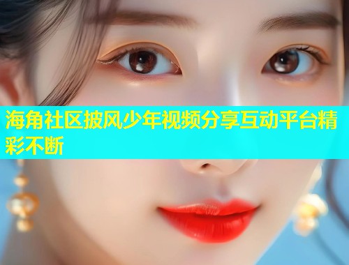 海角社区披风少年视频分享互动平台精彩不断  第2张