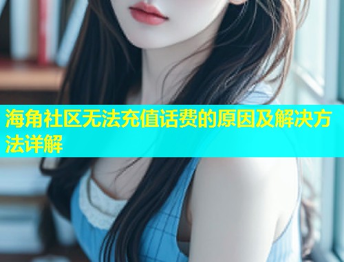 海角社区无法充值话费的原因及解决方法详解  第1张