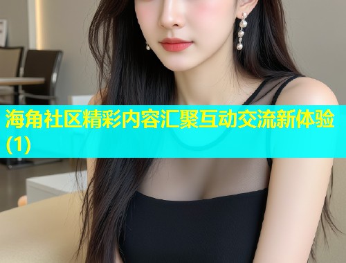 海角社区精彩内容汇聚互动交流新体验(1)