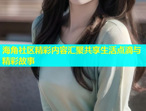 海角社区精彩内容汇聚共享生活点滴与精彩故事