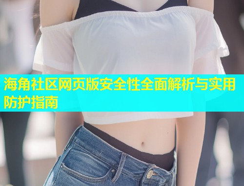 海角社区网页版安全性全面解析与实用防护指南