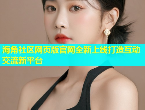 海角社区网页版官网全新上线打造互动交流新平台