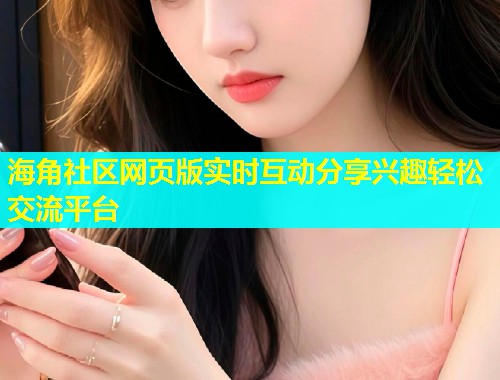 海角社区网页版实时互动分享兴趣轻松交流平台