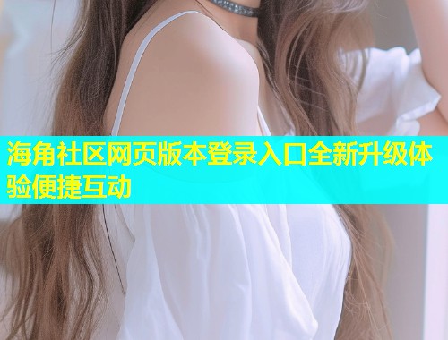 海角社区网页版本登录入口全新升级体验便捷互动