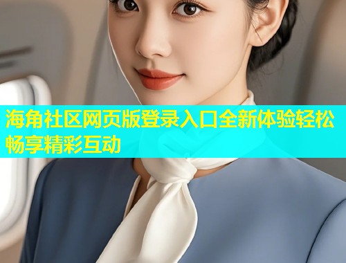 海角社区网页版登录入口全新体验轻松畅享精彩互动