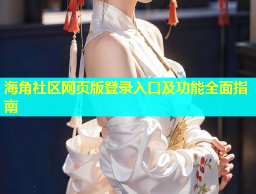 海角社区网页版登录入口及功能全面指南