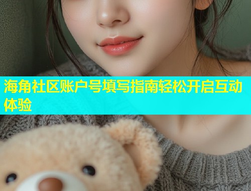 海角社区账户号填写指南轻松开启互动体验  第2张