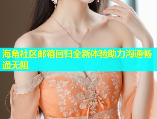 海角社区邮箱回归全新体验助力沟通畅通无阻