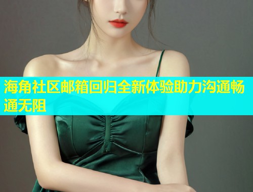 海角社区邮箱回归全新体验助力沟通畅通无阻  第2张