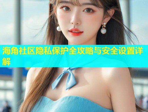 海角社区隐私保护全攻略与安全设置详解