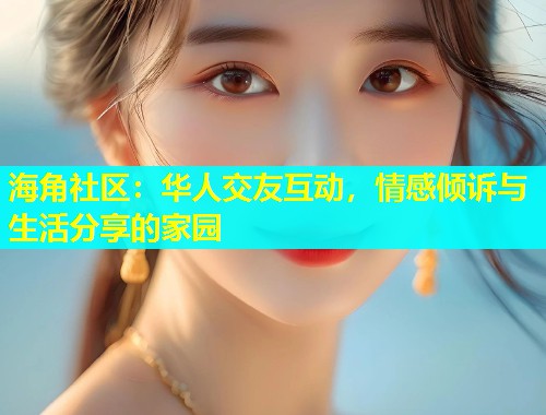 海角社区：华人交友互动，情感倾诉与生活分享的家园