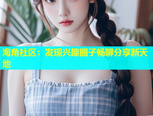 海角社区：发现兴趣圈子畅聊分享新天地