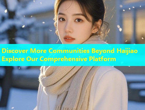 Discover More Communities Beyond Haijiao Explore Our Comprehensive Platform  第2张