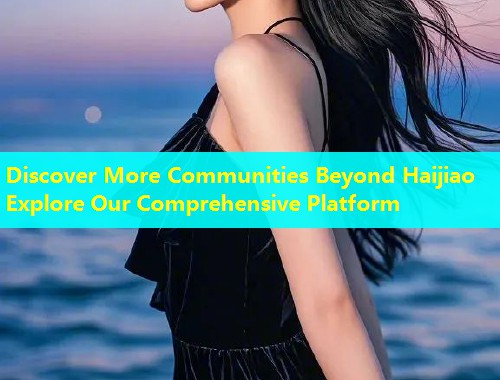 Discover More Communities Beyond Haijiao Explore Our Comprehensive Platform