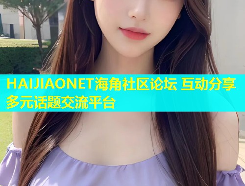 HAIJIAONET海角社区论坛 互动分享多元话题交流平台