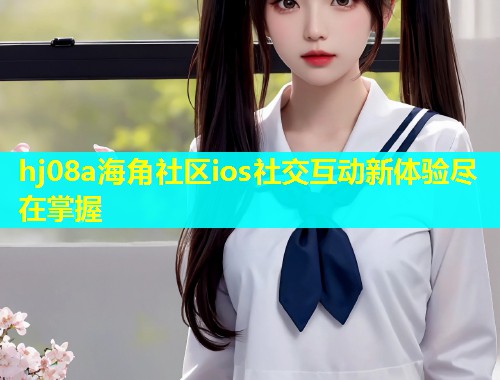 hj08a海角社区ios社交互动新体验尽在掌握