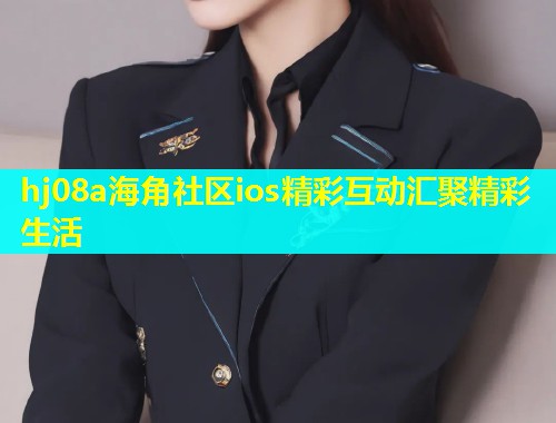 hj08a海角社区ios精彩互动汇聚精彩生活