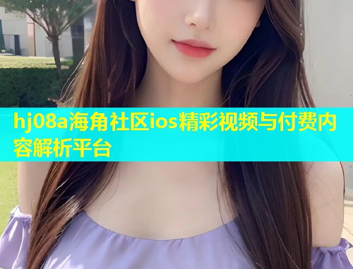 hj08a海角社区ios精彩视频与付费内容解析平台
