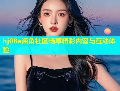 hj08a海角社区畅享精彩内容与互动体验