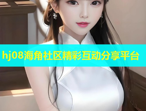 hj08海角社区精彩互动分享平台