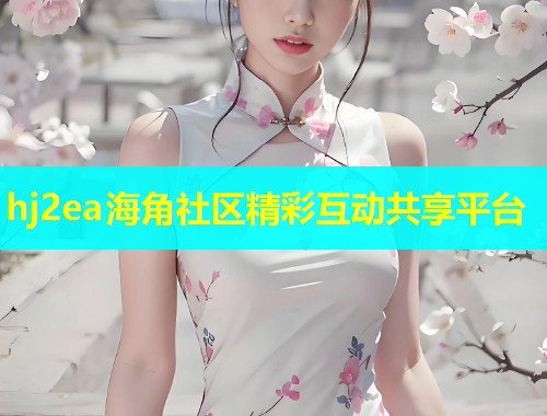 hj2ea海角社区精彩互动共享平台