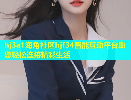 hj3a1海角社区hjf34智能互动平台助您轻松连接精彩生活