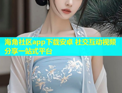 海角社区app下载安卓 社交互动视频分享一站式平台