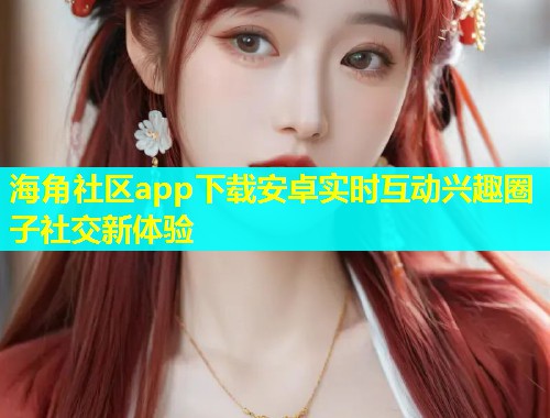 海角社区app下载安卓实时互动兴趣圈子社交新体验
