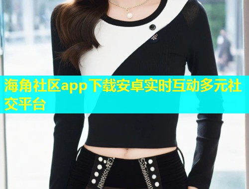 海角社区app下载安卓实时互动多元社交平台