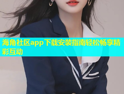 海角社区app下载安装指南轻松畅享精彩互动