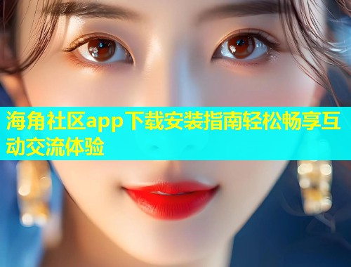 海角社区app下载安装指南轻松畅享互动交流体验