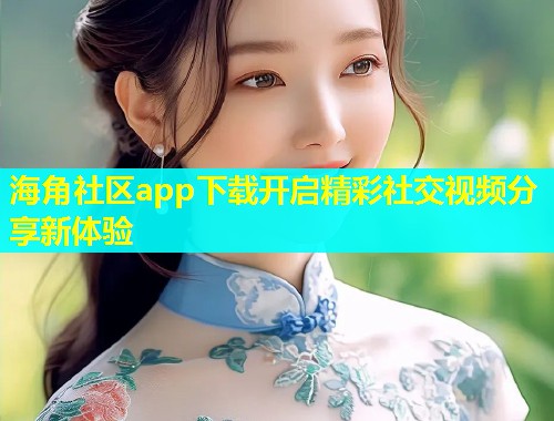 海角社区app下载开启精彩社交视频分享新体验