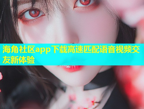 海角社区app下载高速匹配语音视频交友新体验