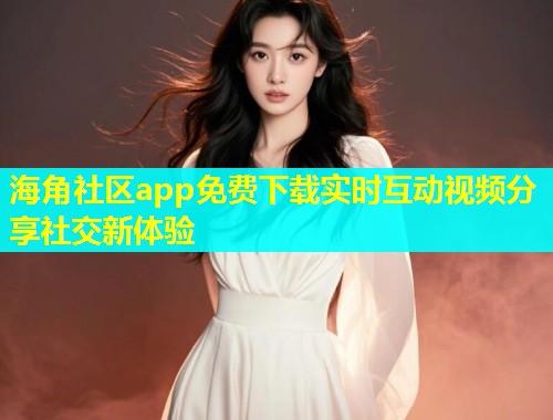 海角社区app免费下载实时互动视频分享社交新体验