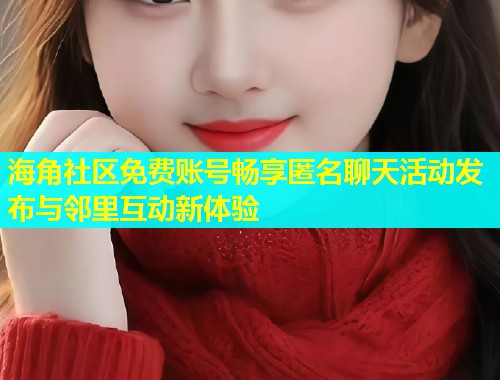 海角社区免费账号畅享匿名聊天活动发布与邻里互动新体验  第1张