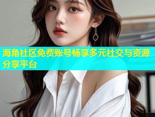 海角社区免费账号畅享多元社交与资源分享平台  第1张