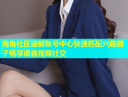 海角社区破解账号中心快速匹配兴趣圈子畅享语音视频社交