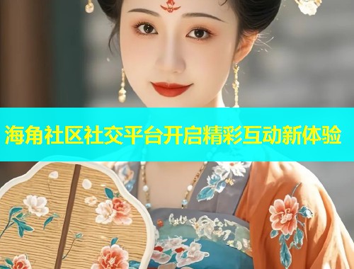 海角社区社交平台开启精彩互动新体验