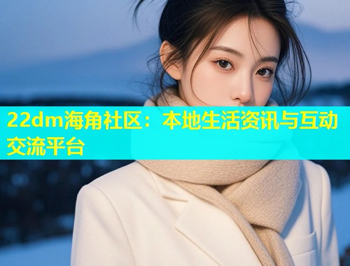 22dm海角社区：本地生活资讯与互动交流平台  第1张