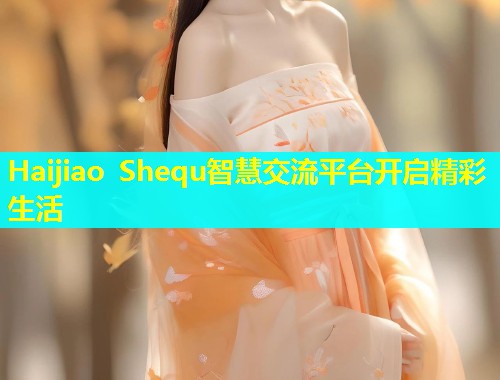 Haijiao Shequ智慧交流平台开启精彩生活