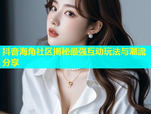 抖音海角社区揭秘最强互动玩法与潮流分享  第1张