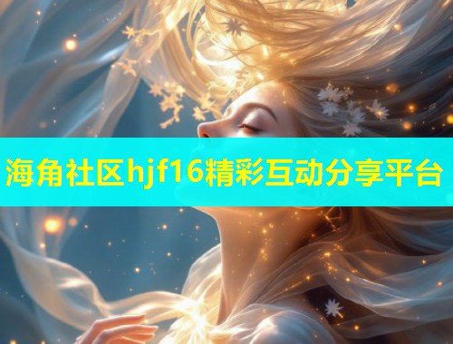 海角社区hjf16精彩互动分享平台  第1张